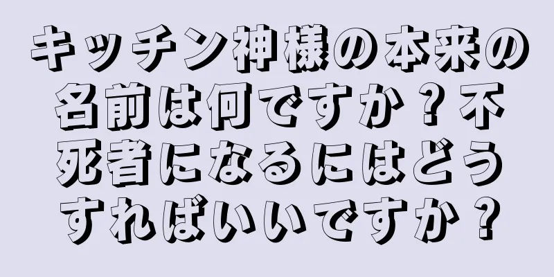キッチン神様の本来の名前は何ですか？不死者になるにはどうすればいいですか？