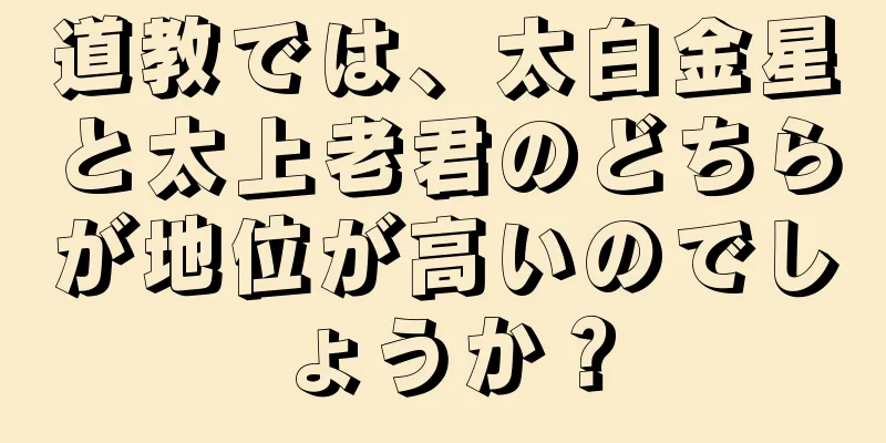 道教では、太白金星と太上老君のどちらが地位が高いのでしょうか？