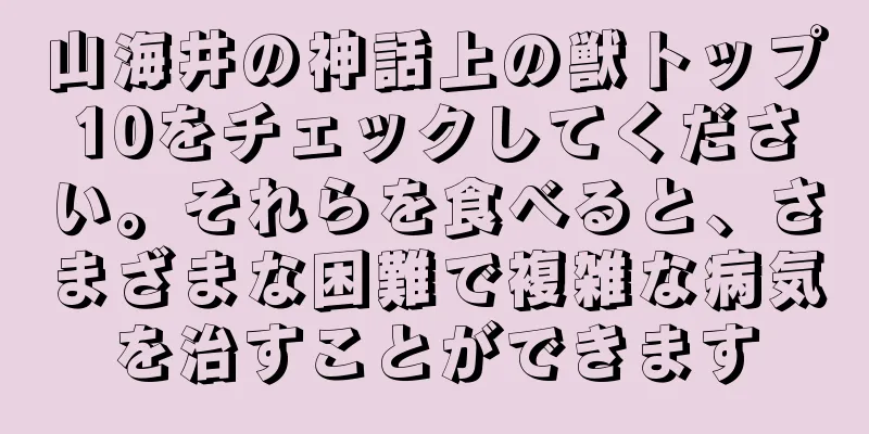 山海井の神話上の獣トップ10をチェックしてください。それらを食べると、さまざまな困難で複雑な病気を治すことができます
