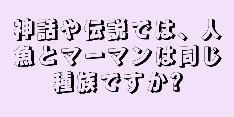 神話や伝説では、人魚とマーマンは同じ種族ですか?