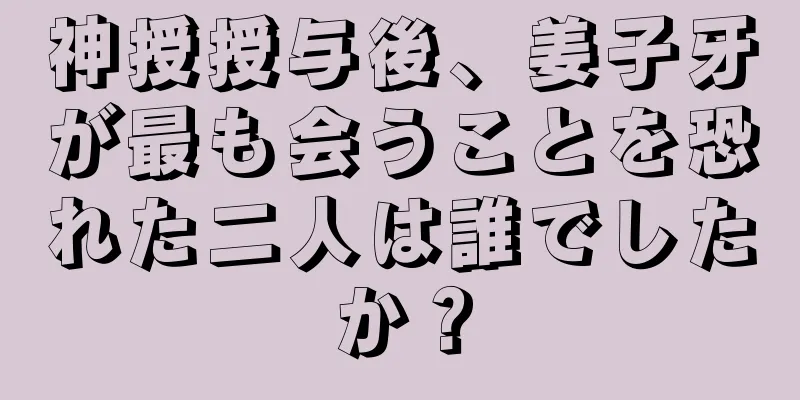 神授授与後、姜子牙が最も会うことを恐れた二人は誰でしたか？