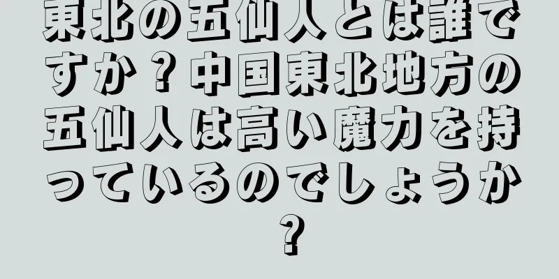 東北の五仙人とは誰ですか？中国東北地方の五仙人は高い魔力を持っているのでしょうか？