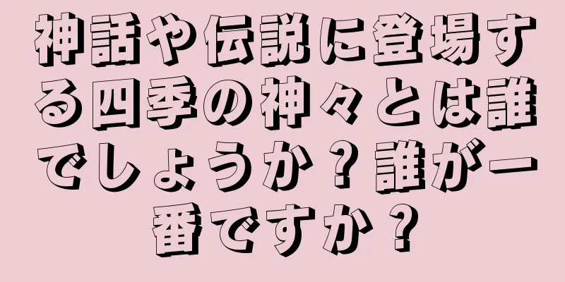 神話や伝説に登場する四季の神々とは誰でしょうか？誰が一番ですか？