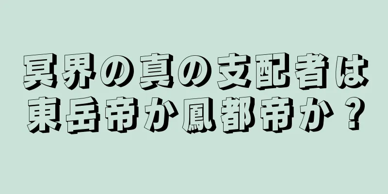 冥界の真の支配者は東岳帝か鳳都帝か？