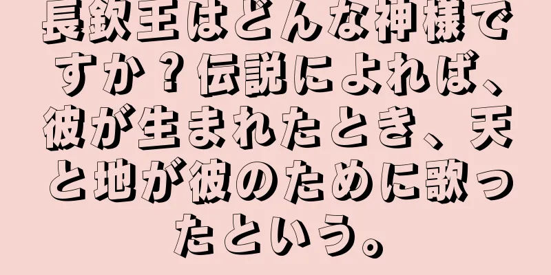 長欽王はどんな神様ですか？伝説によれば、彼が生まれたとき、天と地が彼のために歌ったという。