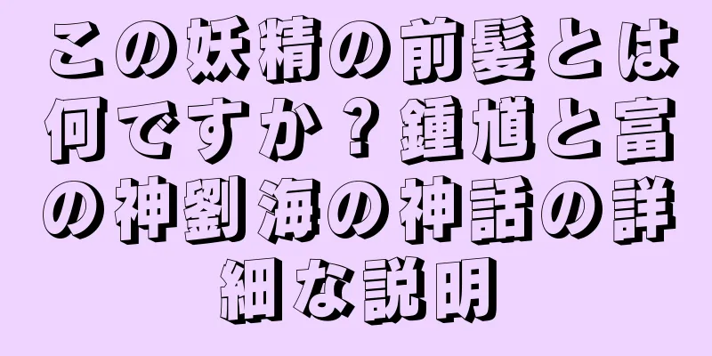 この妖精の前髪とは何ですか？鍾馗と富の神劉海の神話の詳細な説明