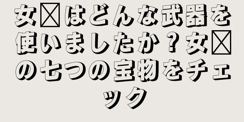 女媧はどんな武器を使いましたか？女媧の七つの宝物をチェック