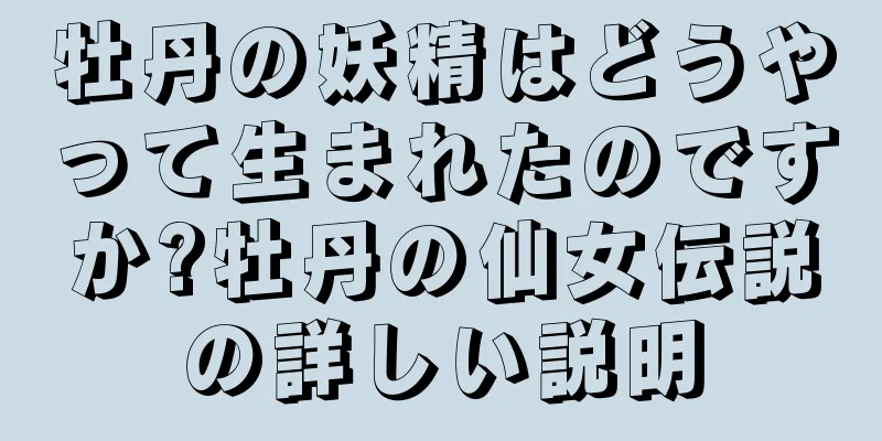 牡丹の妖精はどうやって生まれたのですか?牡丹の仙女伝説の詳しい説明