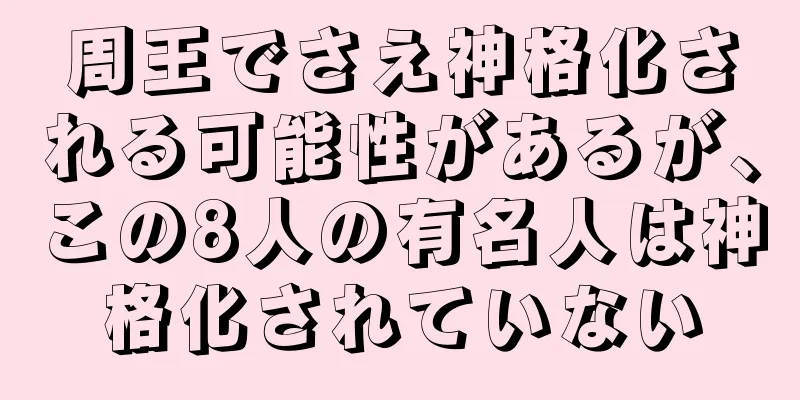 周王でさえ神格化される可能性があるが、この8人の有名人は神格化されていない