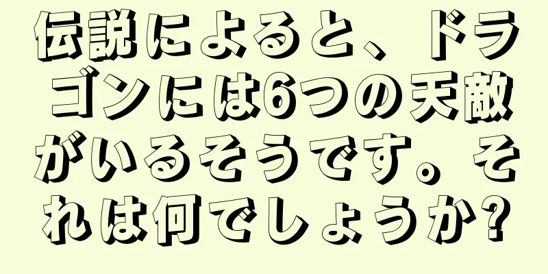 伝説によると、ドラゴンには6つの天敵がいるそうです。それは何でしょうか?