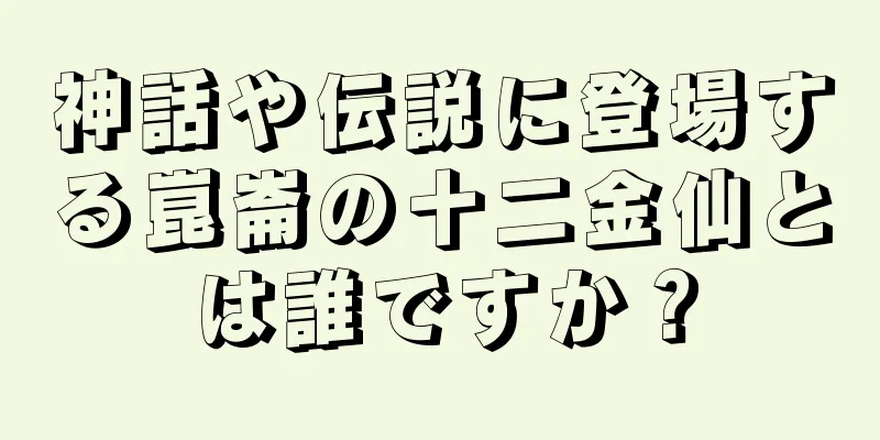 神話や伝説に登場する崑崙の十二金仙とは誰ですか？