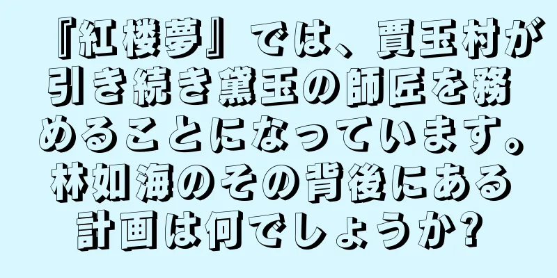 『紅楼夢』では、賈玉村が引き続き黛玉の師匠を務めることになっています。林如海のその背後にある計画は何でしょうか?