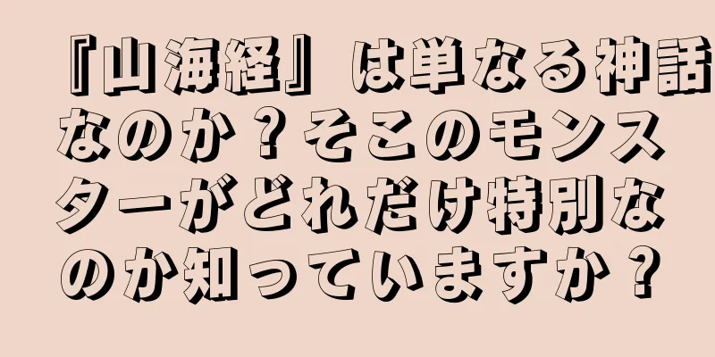 『山海経』は単なる神話なのか？そこのモンスターがどれだけ特別なのか知っていますか？