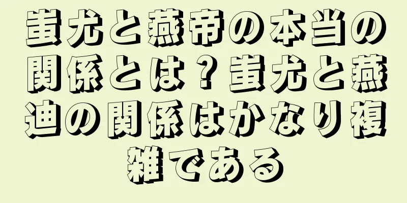 蚩尤と燕帝の本当の関係とは？蚩尤と燕迪の関係はかなり複雑である