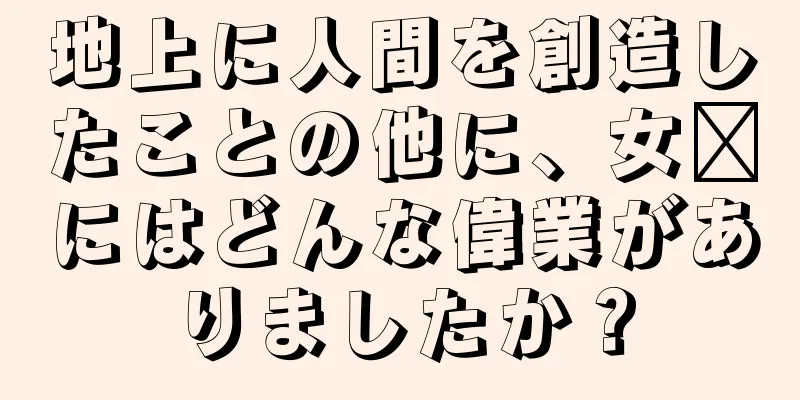 地上に人間を創造したことの他に、女媧にはどんな偉業がありましたか？