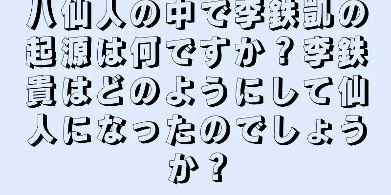 八仙人の中で李鉄凱の起源は何ですか？李鉄貴はどのようにして仙人になったのでしょうか？