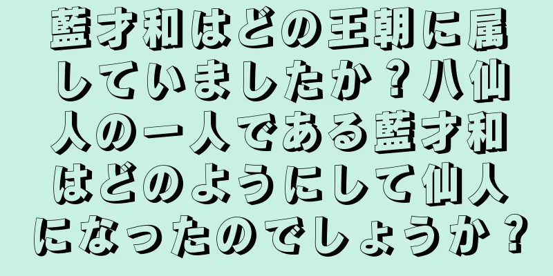 藍才和はどの王朝に属していましたか？八仙人の一人である藍才和はどのようにして仙人になったのでしょうか？