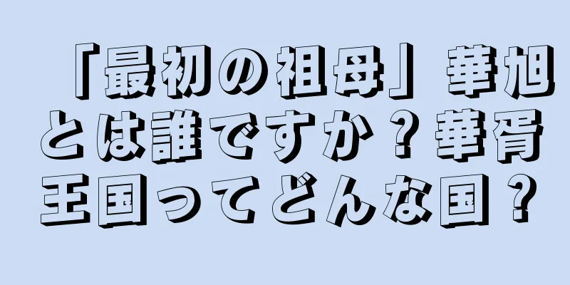 「最初の祖母」華旭とは誰ですか？華胥王国ってどんな国？