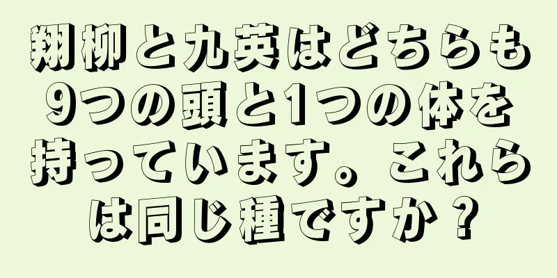 翔柳と九英はどちらも9つの頭と1つの体を持っています。これらは同じ種ですか？