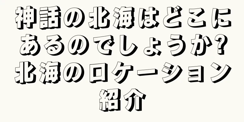 神話の北海はどこにあるのでしょうか?北海のロケーション紹介
