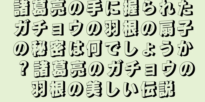 諸葛亮の手に握られたガチョウの羽根の扇子の秘密は何でしょうか？諸葛亮のガチョウの羽根の美しい伝説