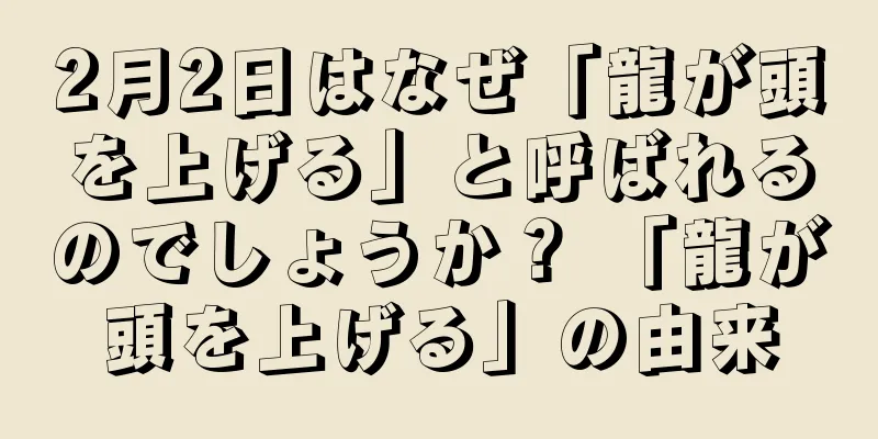 2月2日はなぜ「龍が頭を上げる」と呼ばれるのでしょうか？ 「龍が頭を上げる」の由来