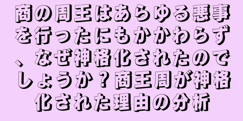 商の周王はあらゆる悪事を行ったにもかかわらず、なぜ神格化されたのでしょうか？商王周が神格化された理由の分析
