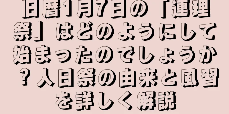 旧暦1月7日の「連理祭」はどのようにして始まったのでしょうか？人日祭の由来と風習を詳しく解説