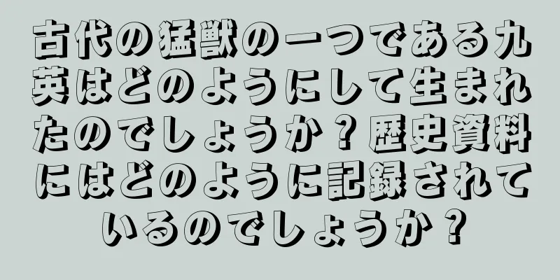 古代の猛獣の一つである九英はどのようにして生まれたのでしょうか？歴史資料にはどのように記録されているのでしょうか？