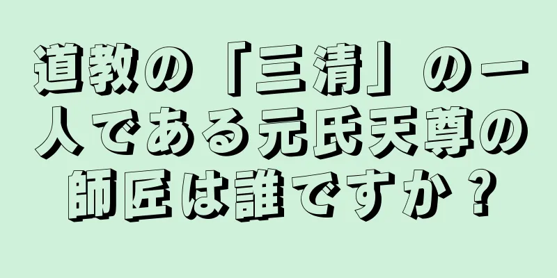 道教の「三清」の一人である元氏天尊の師匠は誰ですか？