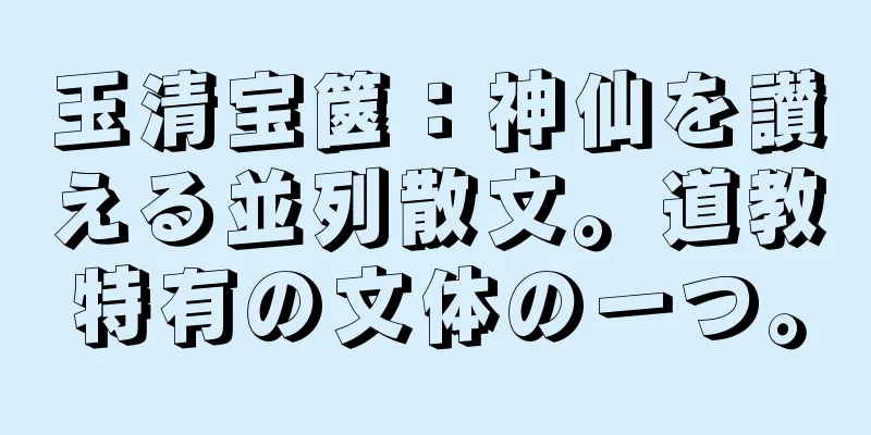 玉清宝篋：神仙を讃える並列散文。道教特有の文体の一つ。