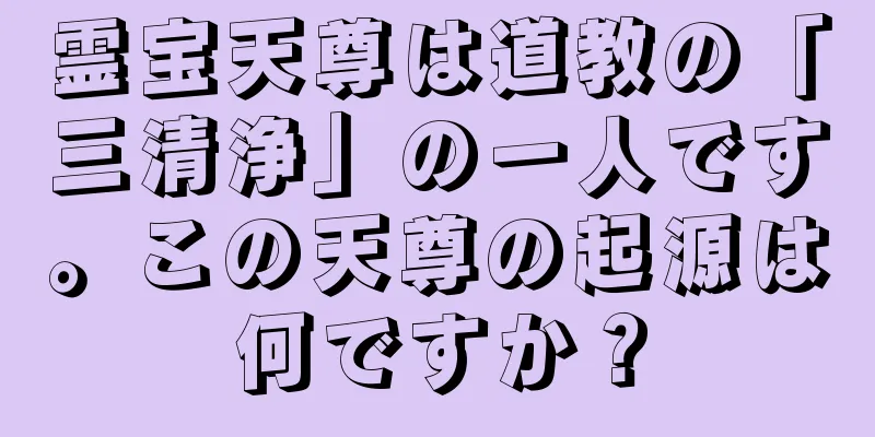 霊宝天尊は道教の「三清浄」の一人です。この天尊の起源は何ですか？
