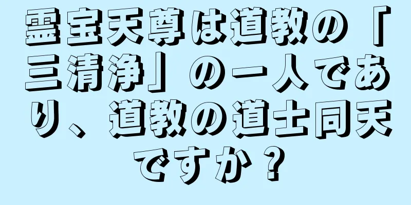 霊宝天尊は道教の「三清浄」の一人であり、道教の道士同天ですか？
