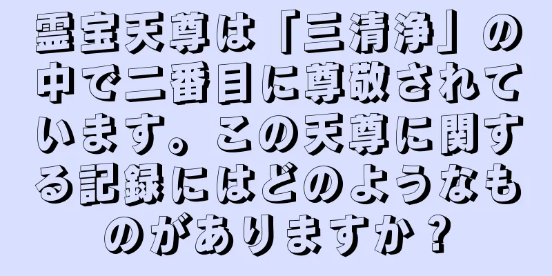 霊宝天尊は「三清浄」の中で二番目に尊敬されています。この天尊に関する記録にはどのようなものがありますか？