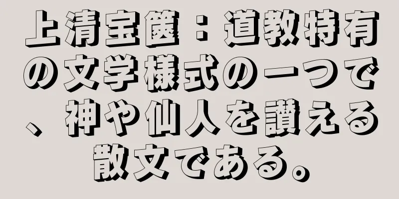 上清宝篋：道教特有の文学様式の一つで、神や仙人を讃える散文である。