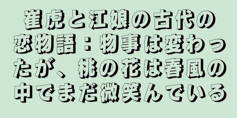 崔虎と江娘の古代の恋物語：物事は変わったが、桃の花は春風の中でまだ微笑んでいる