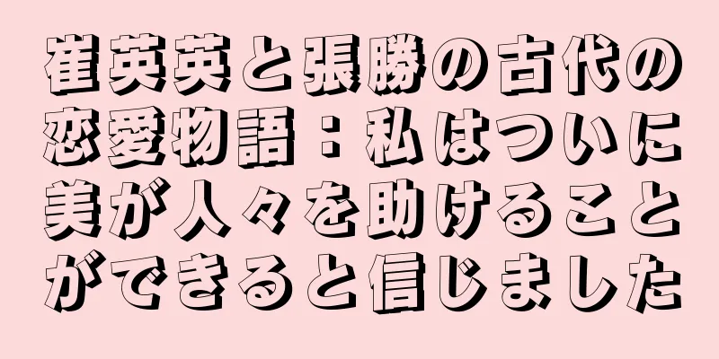 崔英英と張勝の古代の恋愛物語：私はついに美が人々を助けることができると信じました