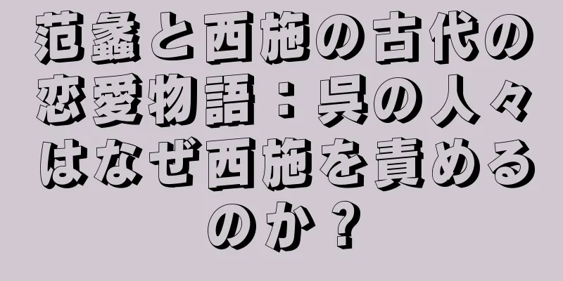 范蠡と西施の古代の恋愛物語：呉の人々はなぜ西施を責めるのか？
