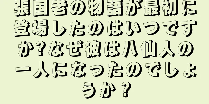 張国老の物語が最初に登場したのはいつですか?なぜ彼は八仙人の一人になったのでしょうか？