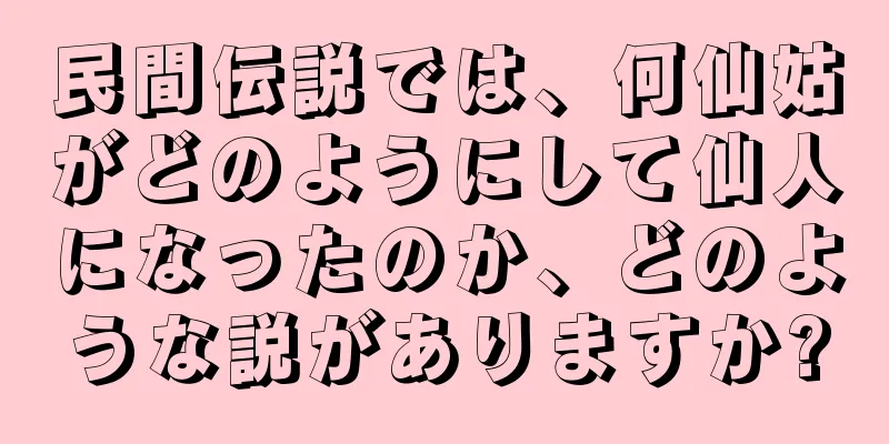 民間伝説では、何仙姑がどのようにして仙人になったのか、どのような説がありますか?