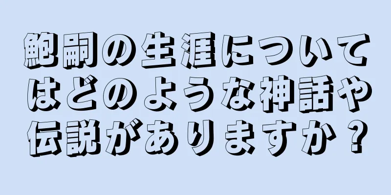 鮑嗣の生涯についてはどのような神話や伝説がありますか？