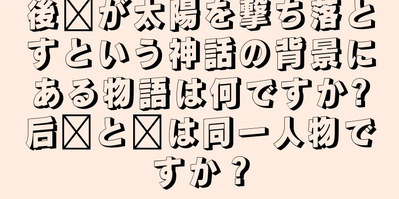 後羿が太陽を撃ち落とすという神話の背景にある物語は何ですか?后羿と羿は同一人物ですか？