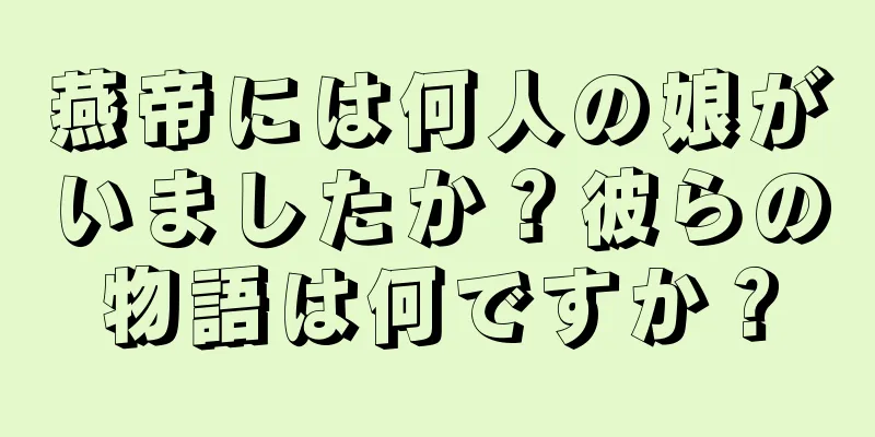 燕帝には何人の娘がいましたか？彼らの物語は何ですか？