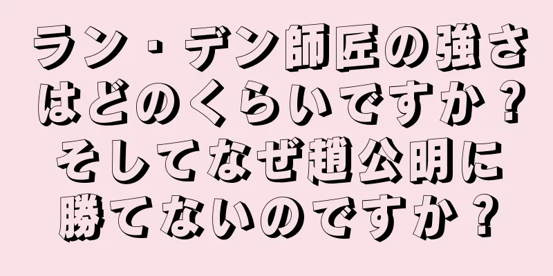 ラン・デン師匠の強さはどのくらいですか？そしてなぜ趙公明に勝てないのですか？
