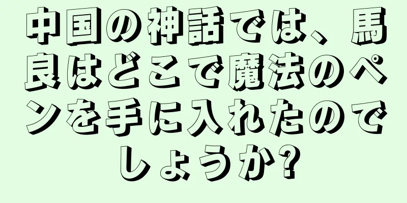 中国の神話では、馬良はどこで魔法のペンを手に入れたのでしょうか?