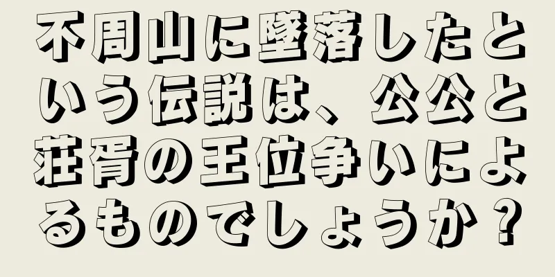 不周山に墜落したという伝説は、公公と荘胥の王位争いによるものでしょうか？