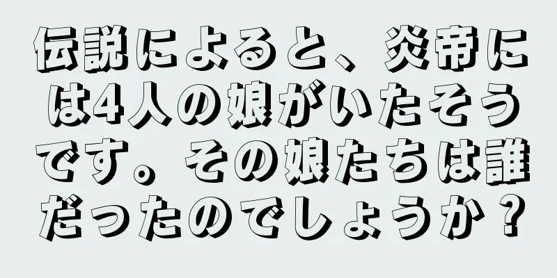 伝説によると、炎帝には4人の娘がいたそうです。その娘たちは誰だったのでしょうか？