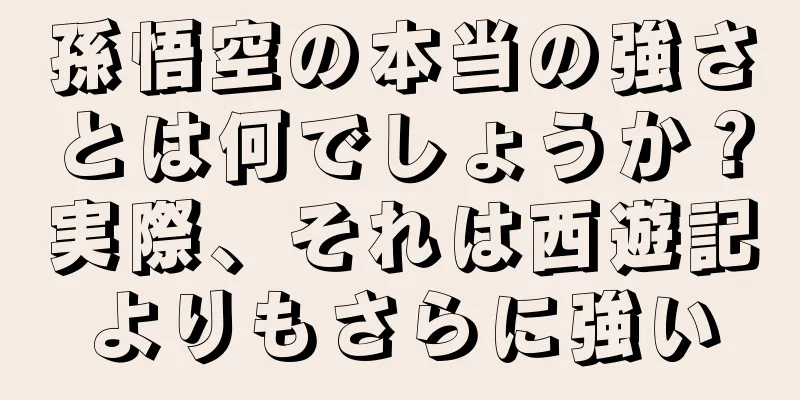 孫悟空の本当の強さとは何でしょうか？実際、それは西遊記よりもさらに強い