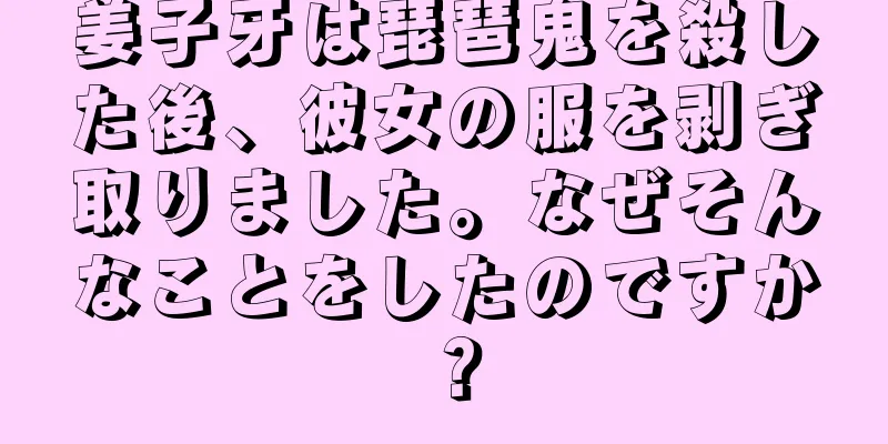 姜子牙は琵琶鬼を殺した後、彼女の服を剥ぎ取りました。なぜそんなことをしたのですか？