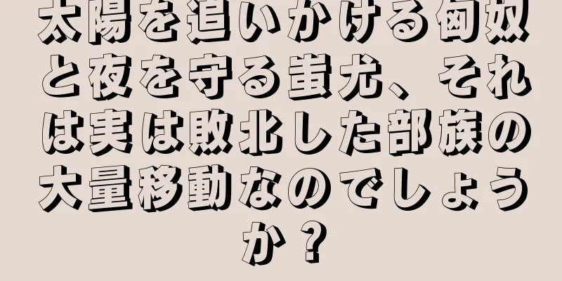 太陽を追いかける匈奴と夜を守る蚩尤、それは実は敗北した部族の大量移動なのでしょうか？